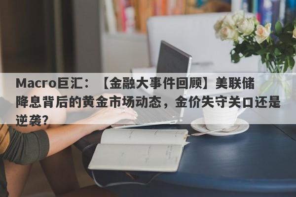 Macro巨汇：【金融大事件回顾】美联储降息背后的黄金市场动态，金价失守关口还是逆袭？