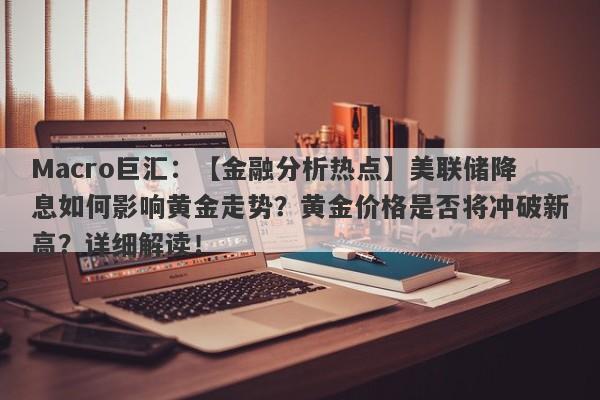 Macro巨汇：【金融分析热点】美联储降息如何影响黄金走势？黄金价格是否将冲破新高？详细解读！