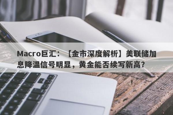 Macro巨汇：【金市深度解析】美联储加息降温信号明显，黄金能否续写新高？