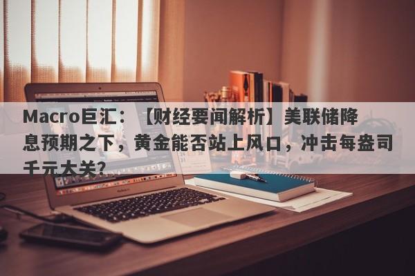 Macro巨汇：【财经要闻解析】美联储降息预期之下，黄金能否站上风口，冲击每盎司千元大关？