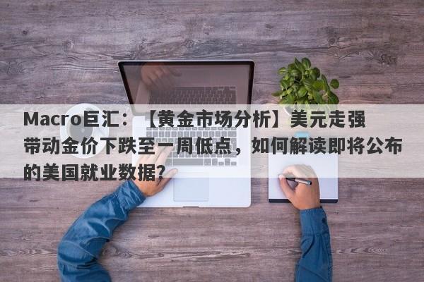 Macro巨汇：【黄金市场分析】美元走强带动金价下跌至一周低点，如何解读即将公布的美国就业数据？