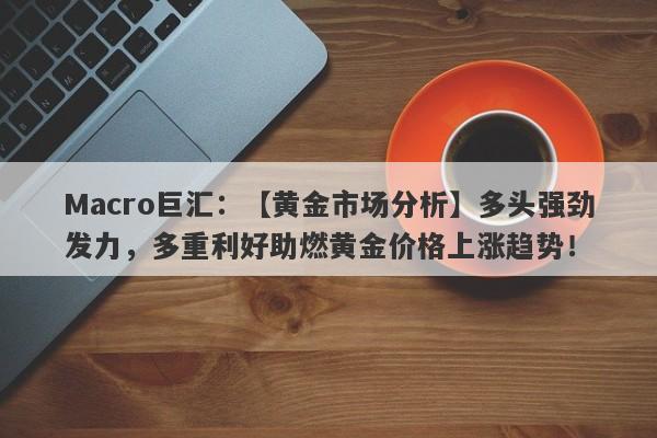 Macro巨汇：【黄金市场分析】多头强劲发力，多重利好助燃黄金价格上涨趋势！