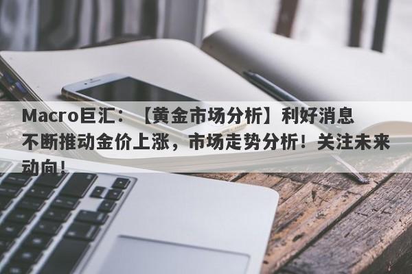 Macro巨汇：【黄金市场分析】利好消息不断推动金价上涨，市场走势分析！关注未来动向！