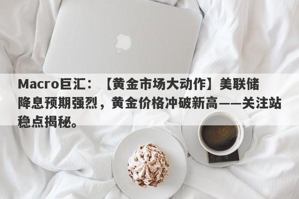 Macro巨汇：【黄金市场大动作】美联储降息预期强烈，黄金价格冲破新高——关注站稳点揭秘。