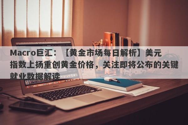 Macro巨汇：【黄金市场每日解析】美元指数上扬重创黄金价格，关注即将公布的关键就业数据解读