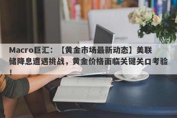 Macro巨汇：【黄金市场最新动态】美联储降息遭遇挑战，黄金价格面临关键关口考验！