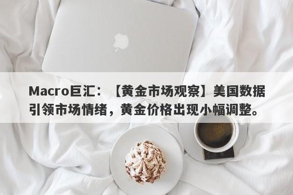 Macro巨汇：【黄金市场观察】美国数据引领市场情绪，黄金价格出现小幅调整。