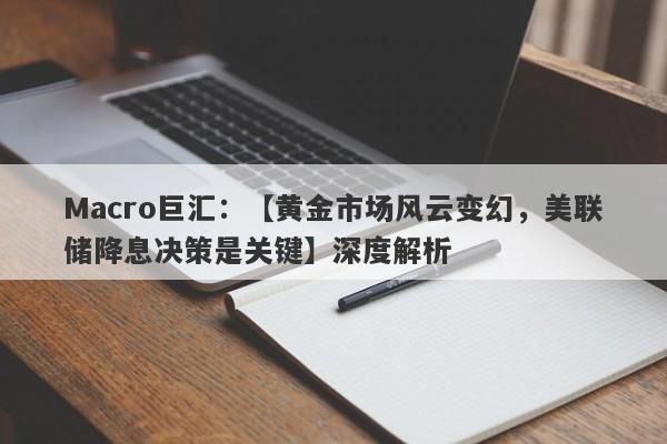 Macro巨汇：【黄金市场风云变幻，美联储降息决策是关键】深度解析