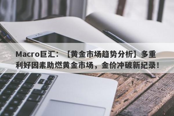 Macro巨汇：【黄金市场趋势分析】多重利好因素助燃黄金市场，金价冲破新纪录！