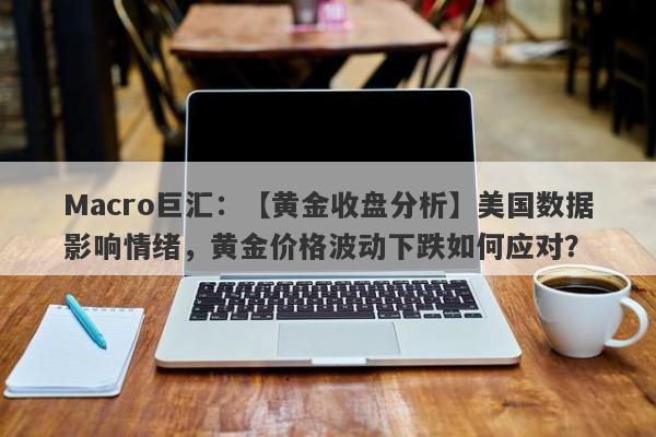 Macro巨汇：【黄金收盘分析】美国数据影响情绪，黄金价格波动下跌如何应对？