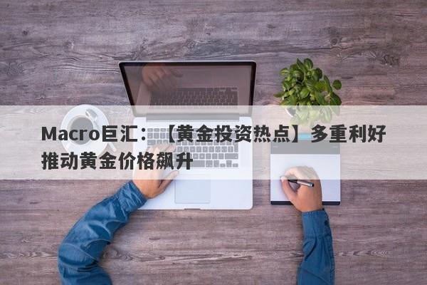 Macro巨汇：【黄金投资热点】多重利好推动黄金价格飙升