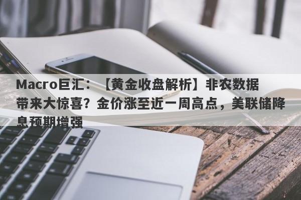 Macro巨汇：【黄金收盘解析】非农数据带来大惊喜？金价涨至近一周高点，美联储降息预期增强