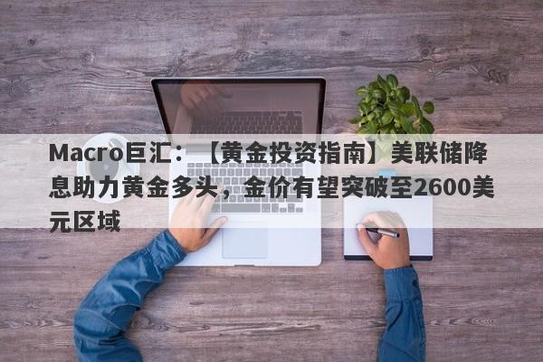 Macro巨汇：【黄金投资指南】美联储降息助力黄金多头，金价有望突破至2600美元区域