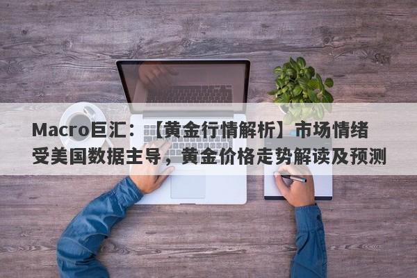 Macro巨汇：【黄金行情解析】市场情绪受美国数据主导，黄金价格走势解读及预测