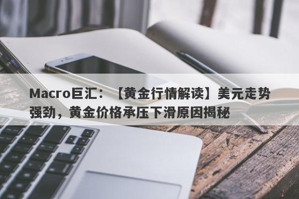 Macro巨汇：【黄金行情解读】美元走势强劲，黄金价格承压下滑原因揭秘