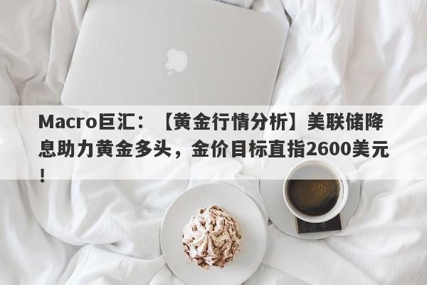 Macro巨汇：【黄金行情分析】美联储降息助力黄金多头，金价目标直指2600美元！