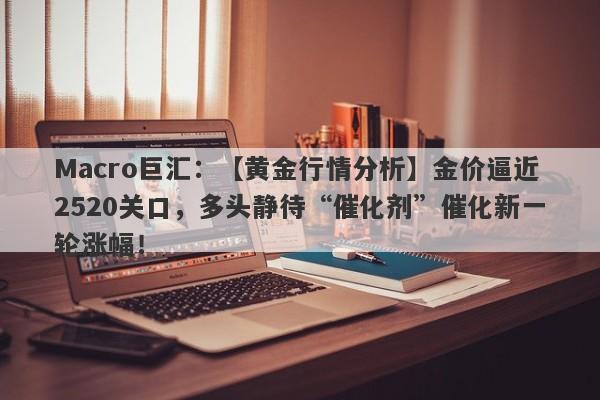 Macro巨汇：【黄金行情分析】金价逼近2520关口，多头静待“催化剂”催化新一轮涨幅！