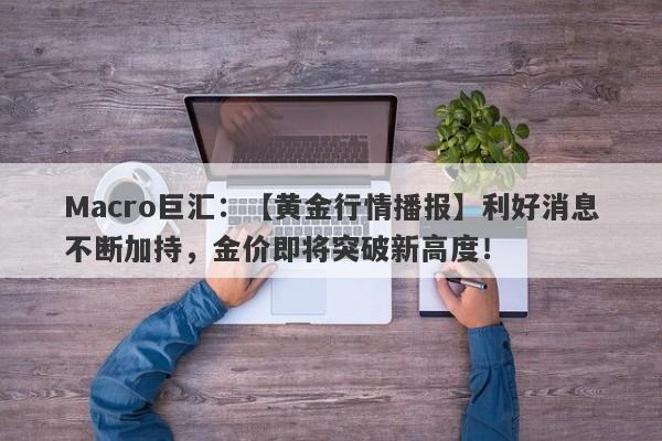 Macro巨汇：【黄金行情播报】利好消息不断加持，金价即将突破新高度！