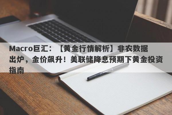 Macro巨汇：【黄金行情解析】非农数据出炉，金价飙升！美联储降息预期下黄金投资指南