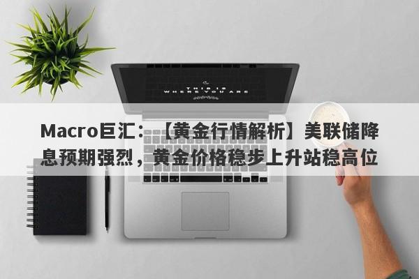 Macro巨汇：【黄金行情解析】美联储降息预期强烈，黄金价格稳步上升站稳高位