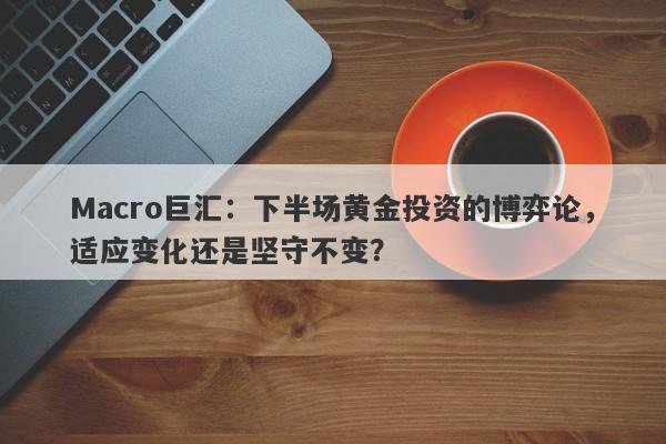 Macro巨汇：下半场黄金投资的博弈论，适应变化还是坚守不变？