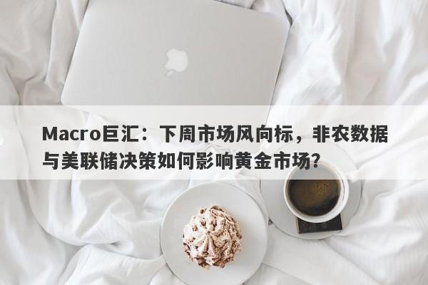 Macro巨汇：下周市场风向标，非农数据与美联储决策如何影响黄金市场？