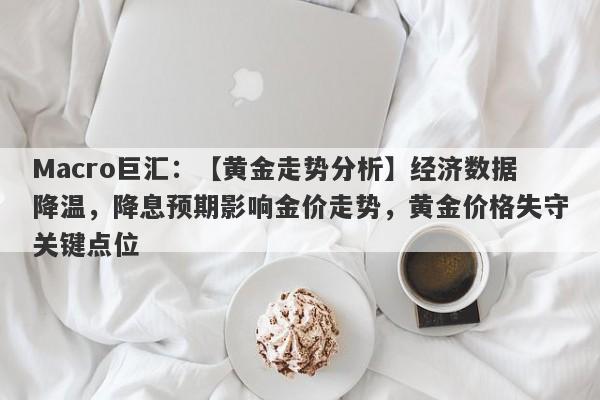 Macro巨汇：【黄金走势分析】经济数据降温，降息预期影响金价走势，黄金价格失守关键点位