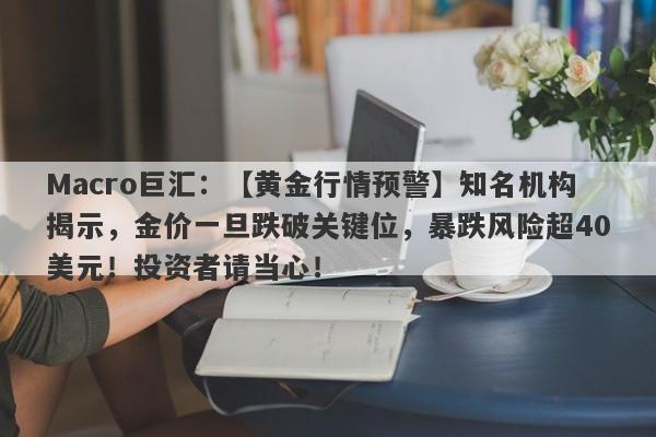 Macro巨汇：【黄金行情预警】知名机构揭示，金价一旦跌破关键位，暴跌风险超40美元！投资者请当心！