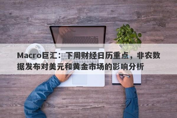 Macro巨汇：下周财经日历重点，非农数据发布对美元和黄金市场的影响分析