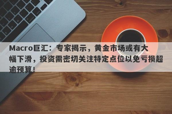 Macro巨汇：专家揭示，黄金市场或有大幅下滑，投资需密切关注特定点位以免亏损超逾预算！