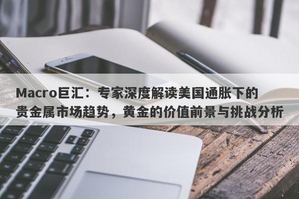 Macro巨汇：专家深度解读美国通胀下的贵金属市场趋势，黄金的价值前景与挑战分析