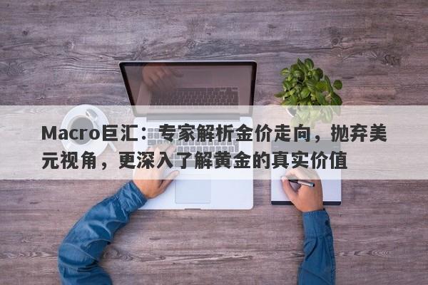 Macro巨汇：专家解析金价走向，抛弃美元视角，更深入了解黄金的真实价值