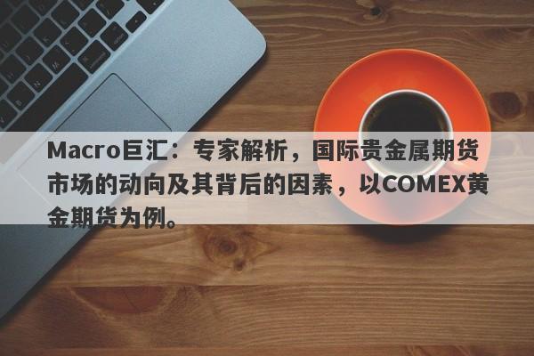 Macro巨汇：专家解析，国际贵金属期货市场的动向及其背后的因素，以COMEX黄金期货为例。