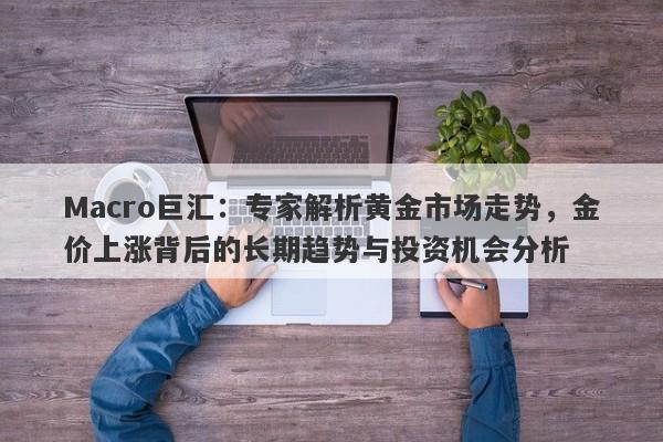 Macro巨汇：专家解析黄金市场走势，金价上涨背后的长期趋势与投资机会分析