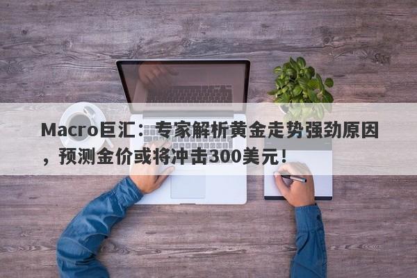 Macro巨汇：专家解析黄金走势强劲原因，预测金价或将冲击300美元！