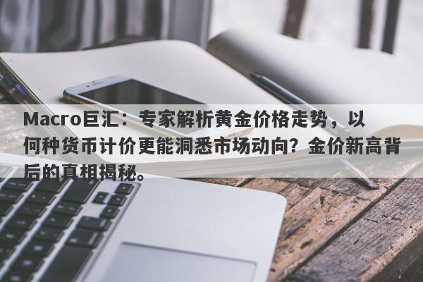 Macro巨汇：专家解析黄金价格走势，以何种货币计价更能洞悉市场动向？金价新高背后的真相揭秘。