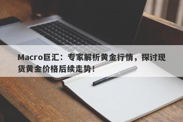 Macro巨汇：专家解析黄金行情，探讨现货黄金价格后续走势！