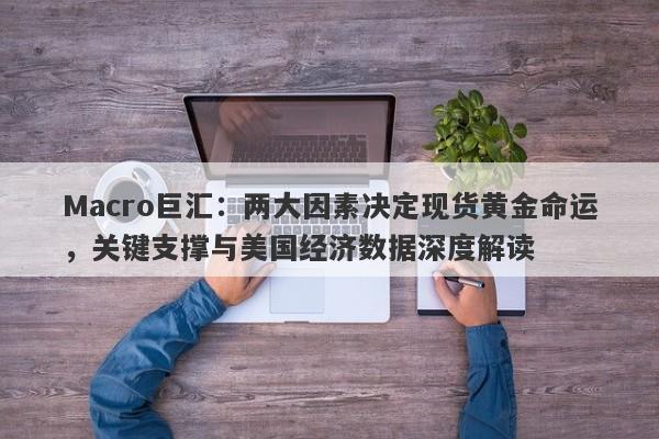 Macro巨汇：两大因素决定现货黄金命运，关键支撑与美国经济数据深度解读