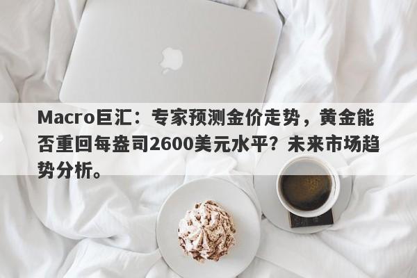 Macro巨汇：专家预测金价走势，黄金能否重回每盎司2600美元水平？未来市场趋势分析。