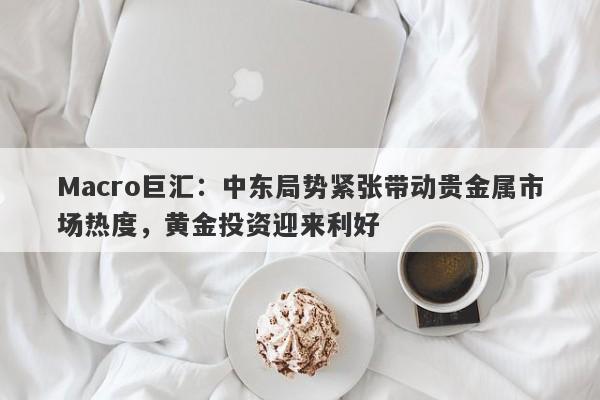 Macro巨汇：中东局势紧张带动贵金属市场热度，黄金投资迎来利好