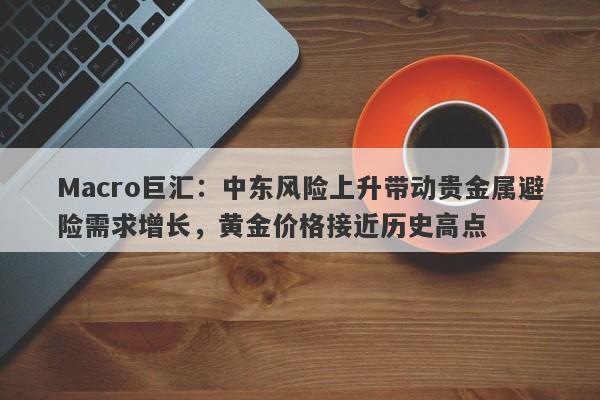 Macro巨汇：中东风险上升带动贵金属避险需求增长，黄金价格接近历史高点