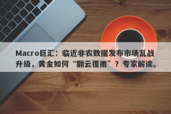 Macro巨汇：临近非农数据发布市场乱战升级，黄金如何“翻云覆雨”？专家解读。