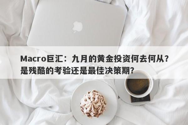 Macro巨汇：九月的黄金投资何去何从？是残酷的考验还是最佳决策期？