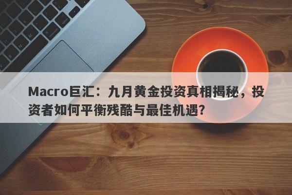 Macro巨汇：九月黄金投资真相揭秘，投资者如何平衡残酷与最佳机遇？