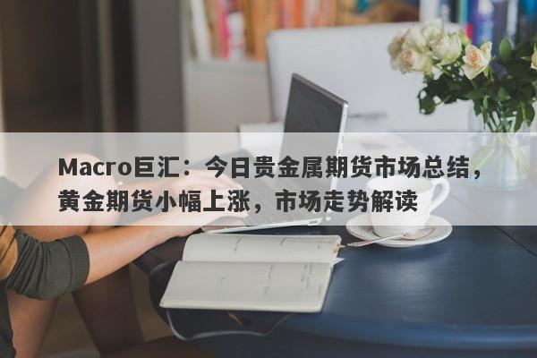 Macro巨汇：今日贵金属期货市场总结，黄金期货小幅上涨，市场走势解读