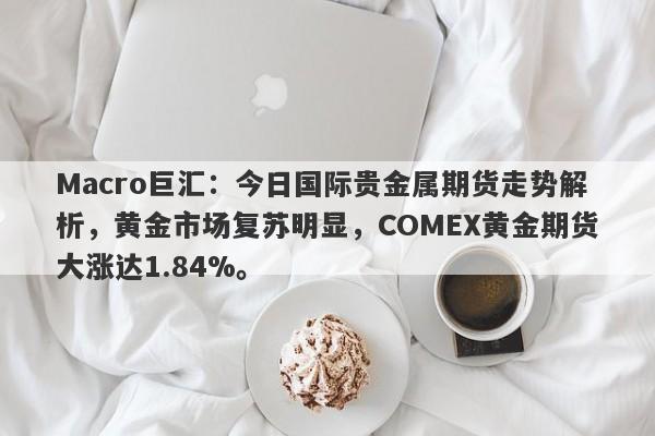 Macro巨汇：今日国际贵金属期货走势解析，黄金市场复苏明显，COMEX黄金期货大涨达1.84%。