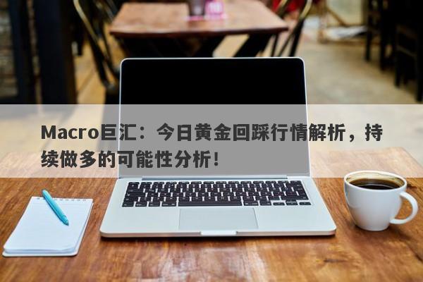 Macro巨汇：今日黄金回踩行情解析，持续做多的可能性分析！