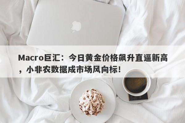 Macro巨汇：今日黄金价格飙升直逼新高，小非农数据成市场风向标！