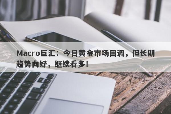 Macro巨汇：今日黄金市场回调，但长期趋势向好，继续看多！