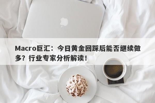 Macro巨汇：今日黄金回踩后能否继续做多？行业专家分析解读！